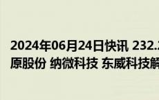 2024年06月24日快讯 232.28亿元市值限售股今日解禁，牧原股份 纳微科技 东威科技解禁市值居前