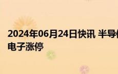 2024年06月24日快讯 半导体概念持续活跃，科翔股份 景旺电子涨停