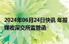 2024年06月24日快讯 年报 业绩预告信息披露不准确，粤传媒收深交所监管函