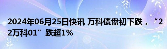 2024年06月25日快讯 万科债盘初下跌，“22万科01”跌超1%