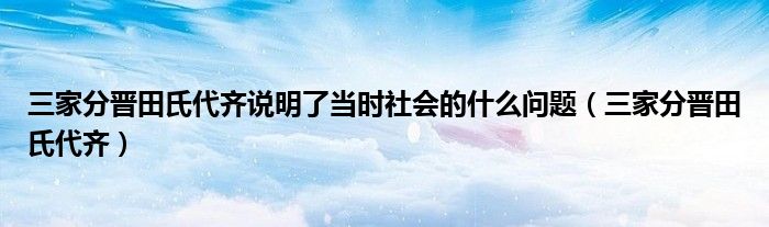 三家分晋田氏代齐说明了当时社会的什么问题（三家分晋田氏代齐）