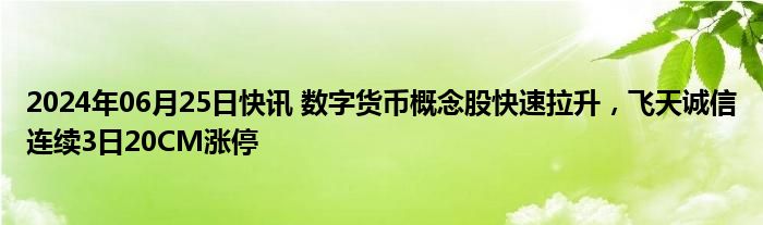 2024年06月25日快讯 数字货币概念股快速拉升，飞天诚信连续3日20CM涨停