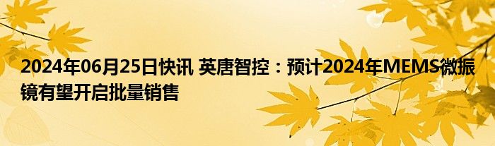 2024年06月25日快讯 英唐智控：预计2024年MEMS微振镜有望开启批量销售