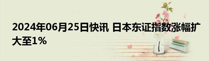 2024年06月25日快讯 日本东证指数涨幅扩大至1%