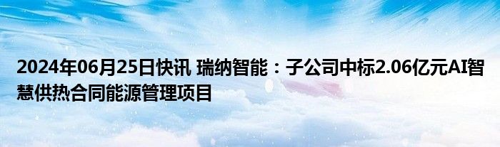 2024年06月25日快讯 瑞纳智能：子公司中标2.06亿元AI智慧供热合同能源管理项目