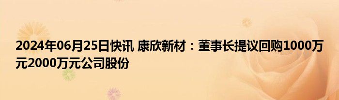 2024年06月25日快讯 康欣新材：董事长提议回购1000万元2000万元公司股份