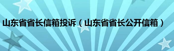 山东省省长信箱投诉（山东省省长公开信箱）