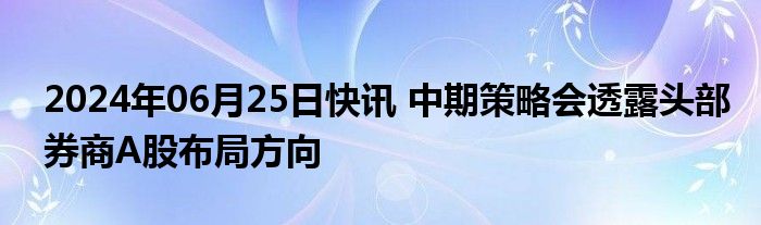 2024年06月25日快讯 中期策略会透露头部券商A股布局方向