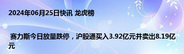 2024年06月25日快讯 龙虎榜 | 赛力斯今日放量跌停，沪股通买入3.92亿元并卖出8.19亿元