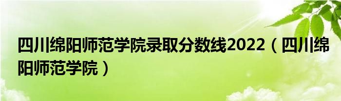 四川绵阳师范学院录取分数线2022（四川绵阳师范学院）