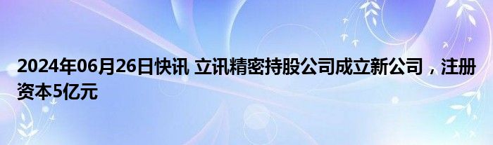 2024年06月26日快讯 立讯精密持股公司成立新公司，注册资本5亿元