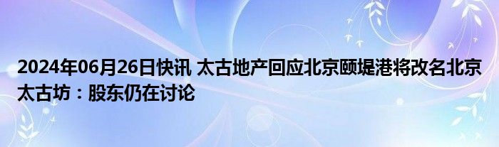 2024年06月26日快讯 太古地产回应北京颐堤港将改名北京太古坊：股东仍在讨论