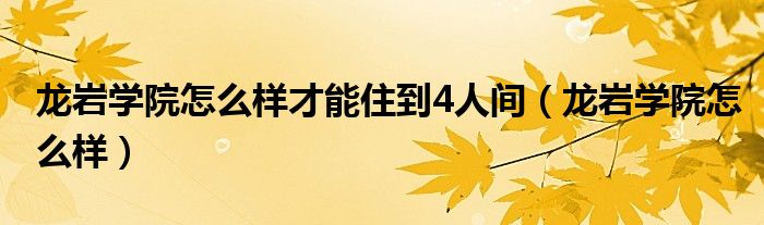 龙岩学院怎么样才能住到4人间（龙岩学院怎么样）