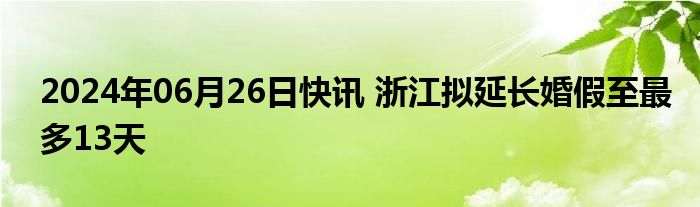 2024年06月26日快讯 浙江拟延长婚假至最多13天