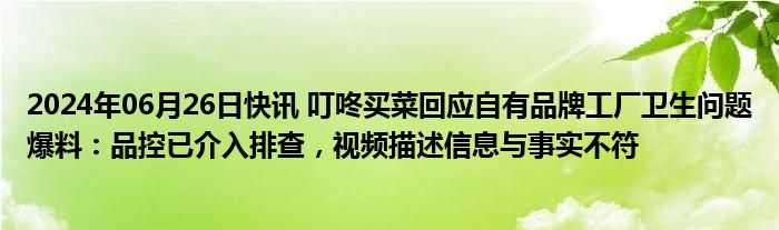 2024年06月26日快讯 叮咚买菜回应自有品牌工厂卫生问题爆料：品控已介入排查，视频描述信息与事实不符