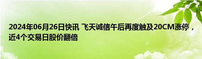 2024年06月26日快讯 飞天诚信午后再度触及20CM涨停，近4个交易日股价翻倍