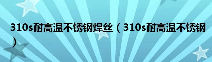 310s耐高温不锈钢焊丝（310s耐高温不锈钢）