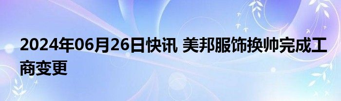 2024年06月26日快讯 美邦服饰换帅完成工商变更