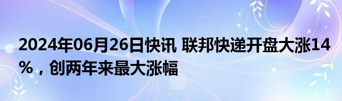 2024年06月26日快讯 联邦快递开盘大涨14%，创两年来最大涨幅