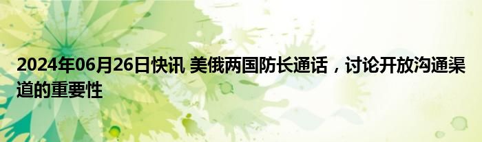 2024年06月26日快讯 美俄两国防长通话，讨论开放沟通渠道的重要性