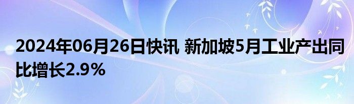 2024年06月26日快讯 新加坡5月工业产出同比增长2.9%