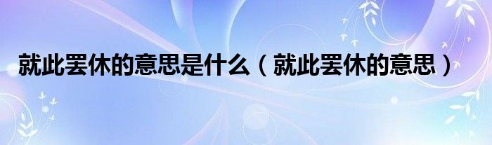 就此罢休的意思是什么（就此罢休的意思）