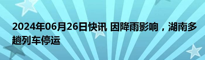 2024年06月26日快讯 因降雨影响，湖南多趟列车停运