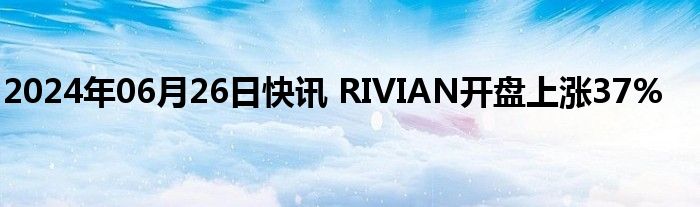 2024年06月26日快讯 RIVIAN开盘上涨37%