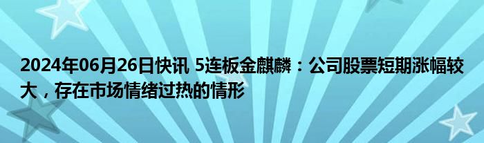 2024年06月26日快讯 5连板金麒麟：公司股票短期涨幅较大，存在市场情绪过热的情形