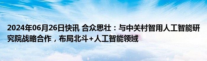 2024年06月26日快讯 合众思壮：与中关村智用人工智能研究院战略合作，布局北斗+人工智能领域