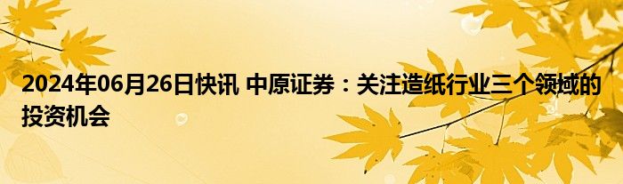 2024年06月26日快讯 中原证券：关注造纸行业三个领域的投资机会