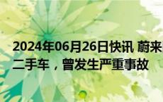 2024年06月26日快讯 蔚来回应油门踏板断裂：问题车辆为二手车，曾发生严重事故