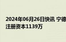 2024年06月26日快讯 宁德时代子公司在武汉成立新公司，注册资本1139万