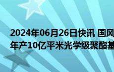 2024年06月26日快讯 国风新材：拟4亿元设子公司，承建年产10亿平米光学级聚酯基膜项目