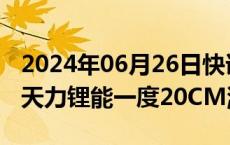 2024年06月26日快讯 锂电池板块快速拉升，天力锂能一度20CM涨停