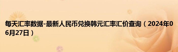 每天汇率数据-最新人民币兑换韩元汇率汇价查询（2024年06月27日）