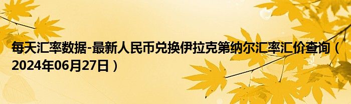 每天汇率数据-最新人民币兑换伊拉克第纳尔汇率汇价查询（2024年06月27日）