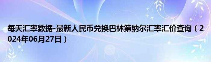 每天汇率数据-最新人民币兑换巴林第纳尔汇率汇价查询（2024年06月27日）