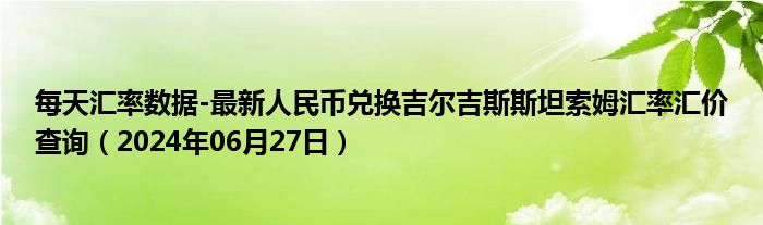 每天汇率数据-最新人民币兑换吉尔吉斯斯坦索姆汇率汇价查询（2024年06月27日）