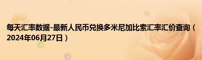 每天汇率数据-最新人民币兑换多米尼加比索汇率汇价查询（2024年06月27日）