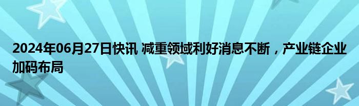 2024年06月27日快讯 减重领域利好消息不断，产业链企业加码布局