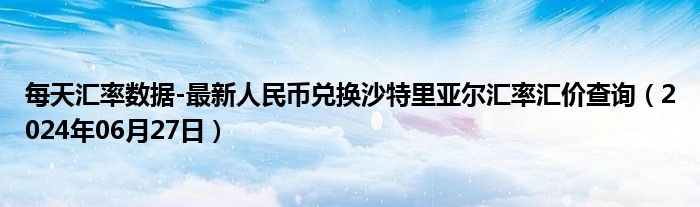 每天汇率数据-最新人民币兑换沙特里亚尔汇率汇价查询（2024年06月27日）