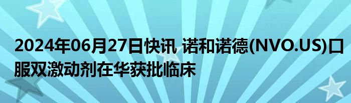 2024年06月27日快讯 诺和诺德(NVO.US)口服双激动剂在华获批临床