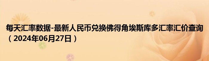 每天汇率数据-最新人民币兑换佛得角埃斯库多汇率汇价查询（2024年06月27日）