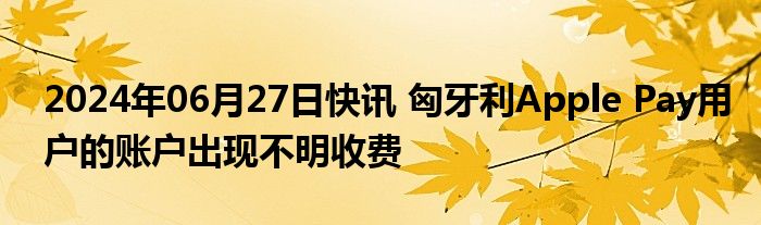 2024年06月27日快讯 匈牙利Apple Pay用户的账户出现不明收费