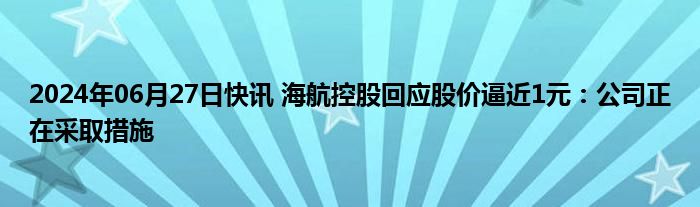 2024年06月27日快讯 海航控股回应股价逼近1元：公司正在采取措施