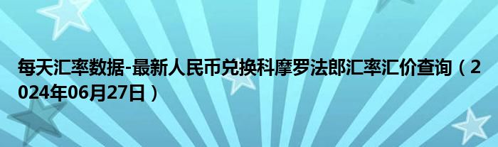 每天汇率数据-最新人民币兑换科摩罗法郎汇率汇价查询（2024年06月27日）