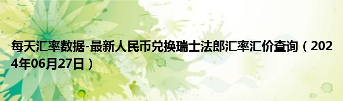 每天汇率数据-最新人民币兑换瑞士法郎汇率汇价查询（2024年06月27日）