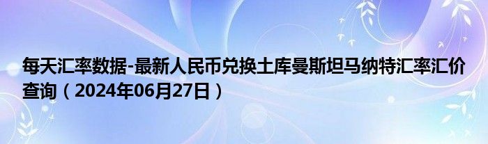 每天汇率数据-最新人民币兑换土库曼斯坦马纳特汇率汇价查询（2024年06月27日）