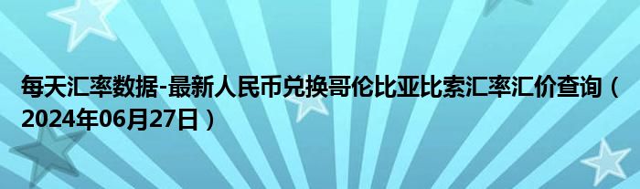 每天汇率数据-最新人民币兑换哥伦比亚比索汇率汇价查询（2024年06月27日）